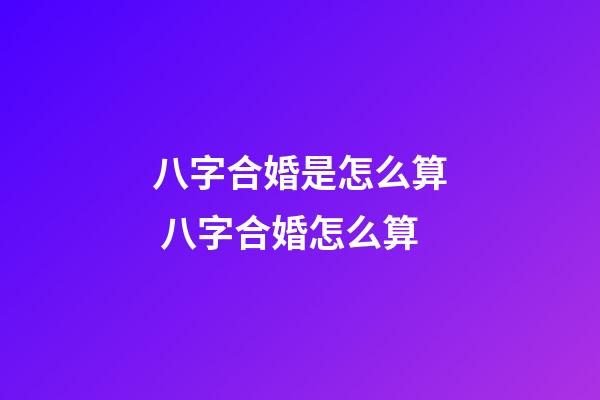 八字合婚是怎么算 八字合婚怎么算-第1張-觀點-玄機派
